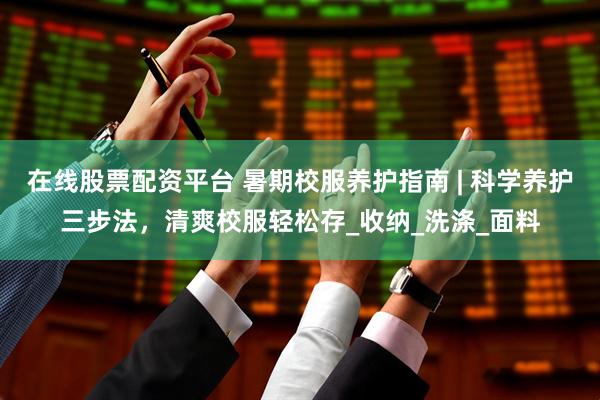 在线股票配资平台 暑期校服养护指南 | 科学养护三步法，清爽校服轻松存_收纳_洗涤_面料