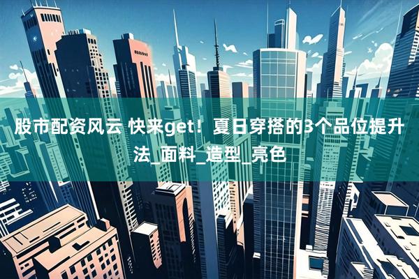 股市配资风云 快来get！夏日穿搭的3个品位提升法_面料_造型_亮色