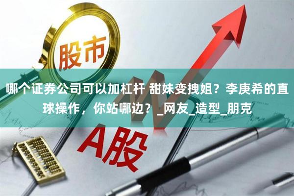 哪个证券公司可以加杠杆 甜妹变拽姐？李庚希的直球操作，你站哪边？_网友_造型_朋克