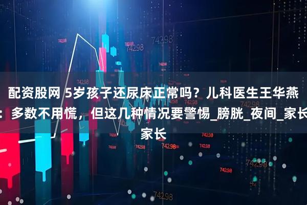 配资股网 5岁孩子还尿床正常吗？儿科医生王华燕：多数不用慌，但这几种情况要警惕_膀胱_夜间_家长