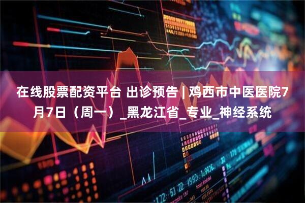 在线股票配资平台 出诊预告 | 鸡西市中医医院7月7日（周一）_黑龙江省_专业_神经系统