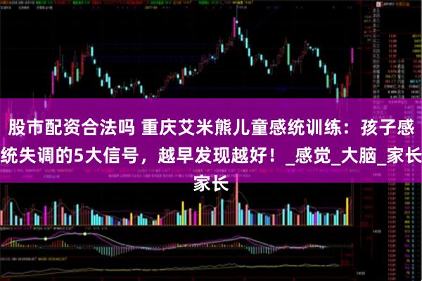 股市配资合法吗 重庆艾米熊儿童感统训练：孩子感统失调的5大信号，越早发现越好！_感觉_大脑_家长