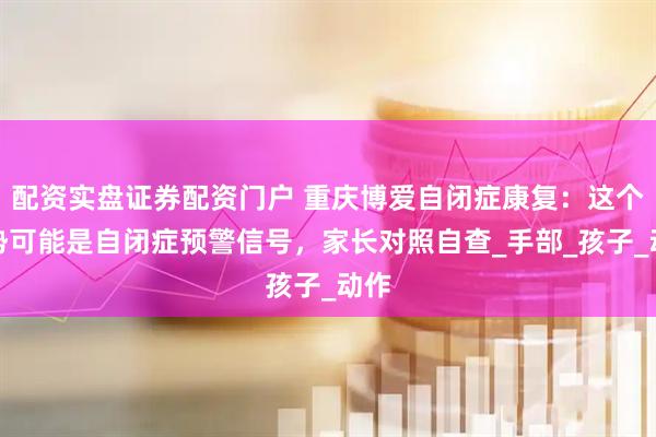 配资实盘证券配资门户 重庆博爱自闭症康复：这个手势可能是自闭症预警信号，家长对照自查_手部_孩子_动作