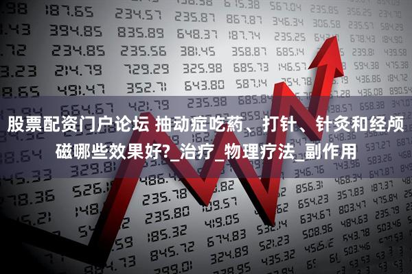 股票配资门户论坛 抽动症吃葯、打针、针灸和经颅磁哪些效果好?_治疗_物理疗法_副作用