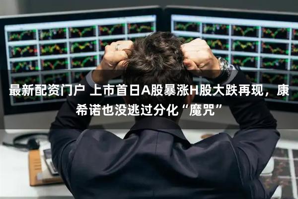 最新配资门户 上市首日A股暴涨H股大跌再现，康希诺也没逃过分化“魔咒”
