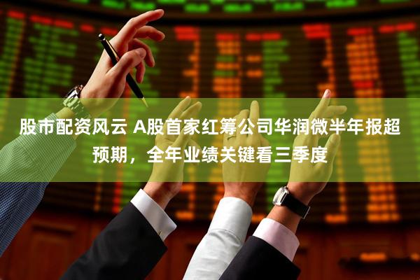 股市配资风云 A股首家红筹公司华润微半年报超预期，全年业绩关键看三季度