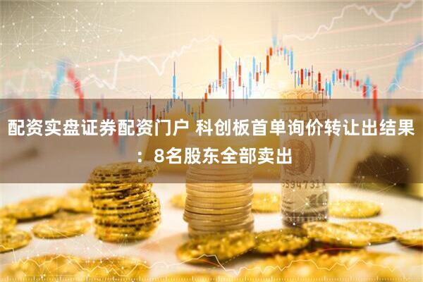 配资实盘证券配资门户 科创板首单询价转让出结果 ：8名股东全部卖出