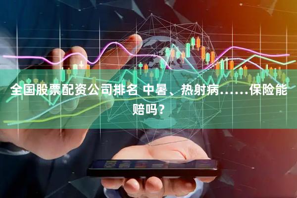 全国股票配资公司排名 中暑、热射病……保险能赔吗？