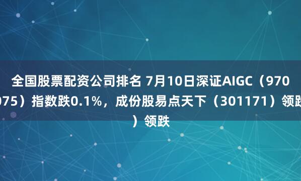 全国股票配资公司排名 7月10日深证AIGC（970075）指数跌0.1%，成份股易点天下（301171）领跌