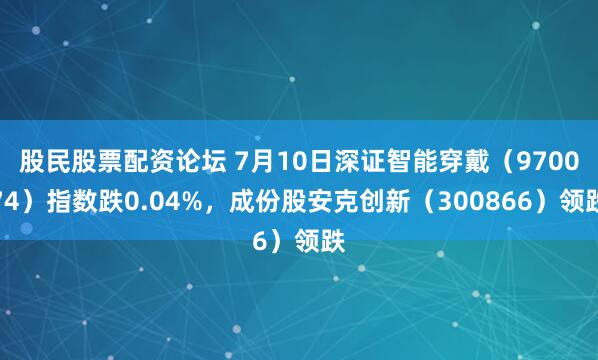 股民股票配资论坛 7月10日深证智能穿戴（970074）指数跌0.04%，成份股安克创新（300866）领跌