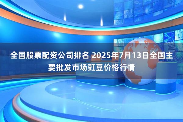 全国股票配资公司排名 2025年7月13日全国主要批发市场豇豆价格行情