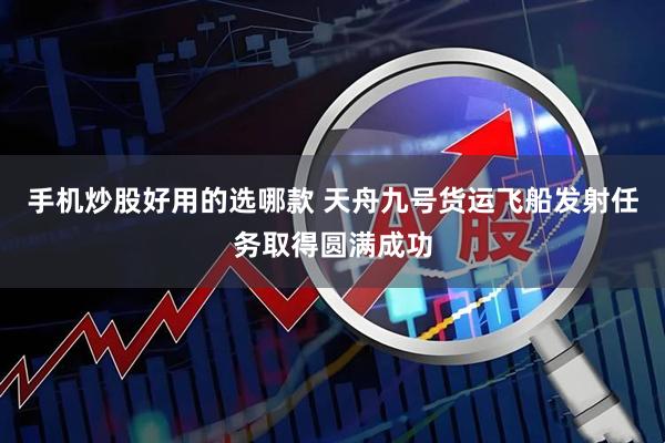 手机炒股好用的选哪款 天舟九号货运飞船发射任务取得圆满成功