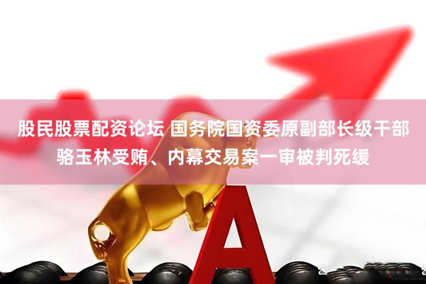 股民股票配资论坛 国务院国资委原副部长级干部骆玉林受贿、内幕交易案一审被判死缓