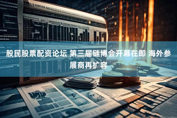 股民股票配资论坛 第三届链博会开幕在即 海外参展商再扩容