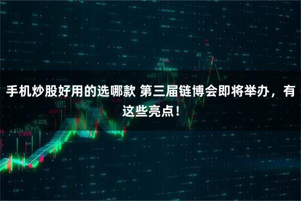 手机炒股好用的选哪款 第三届链博会即将举办，有这些亮点！