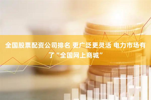 全国股票配资公司排名 更广泛更灵活 电力市场有了“全国网上商城”