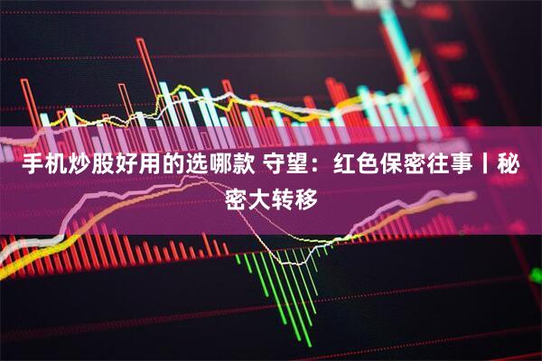 手机炒股好用的选哪款 守望：红色保密往事丨秘密大转移