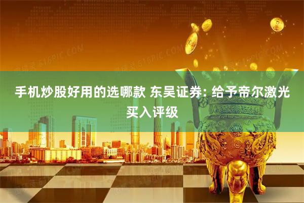 手机炒股好用的选哪款 东吴证券: 给予帝尔激光买入评级