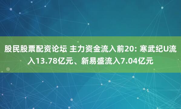 股民股票配资论坛 主力资金流入前20: 寒武纪U流入13.78亿元、新易盛流入7.04亿元