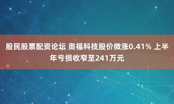 股民股票配资论坛 奥福科技股价微涨0.41% 上半年亏损收窄至241万元