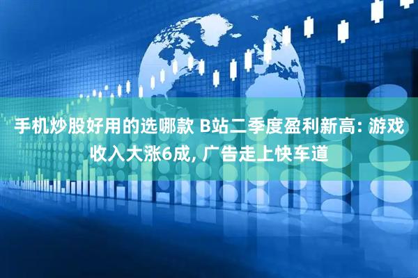 手机炒股好用的选哪款 B站二季度盈利新高: 游戏收入大涨6成, 广告走上快车道