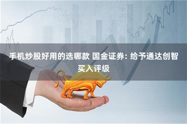 手机炒股好用的选哪款 国金证券: 给予通达创智买入评级