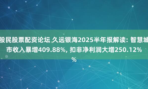 股民股票配资论坛 久远银海2025半年报解读: 智慧城市收入暴增409.88%, 扣非净利润大增250.12%