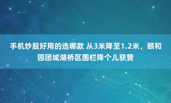 手机炒股好用的选哪款 从3米降至1.2米，颐和园团城湖桥区围栏降个儿获赞