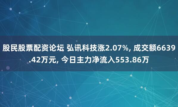 股民股票配资论坛 弘讯科技涨2.07%, 成交额6639.42万元, 今日主力净流入553.86万