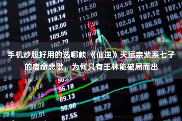 手机炒股好用的选哪款 《仙逆》天运宗紫系七子的宿命悲歌，为何只有王林能破局而出