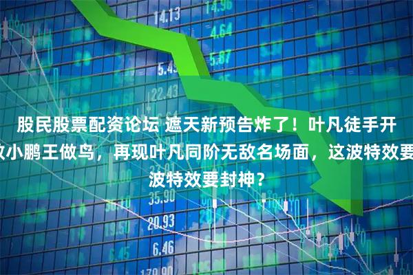 股民股票配资论坛 遮天新预告炸了！叶凡徒手开撕，教小鹏王做鸟，再现叶凡同阶无敌名场面，这波特效要封神？