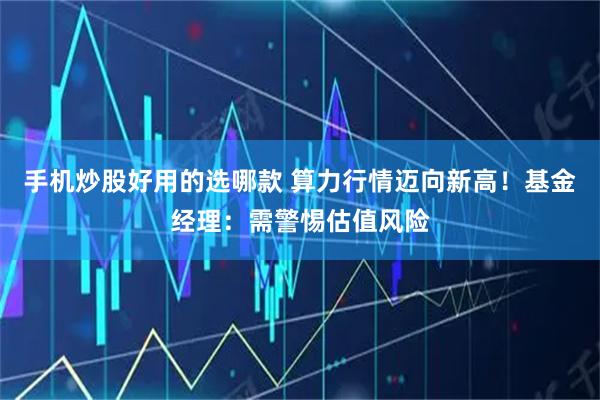 手机炒股好用的选哪款 算力行情迈向新高！基金经理：需警惕估值风险