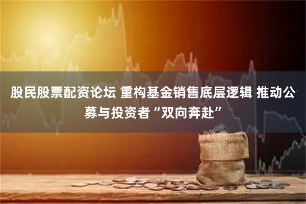 股民股票配资论坛 重构基金销售底层逻辑 推动公募与投资者“双向奔赴”
