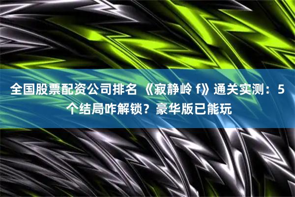 全国股票配资公司排名 《寂静岭 f》通关实测：5 个结局咋解锁？豪华版已能玩