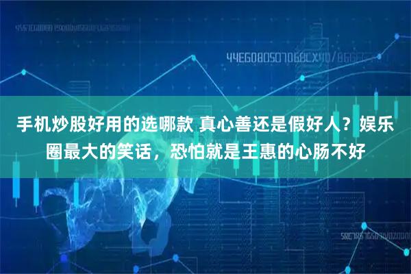 手机炒股好用的选哪款 真心善还是假好人？娱乐圈最大的笑话，恐怕就是王惠的心肠不好