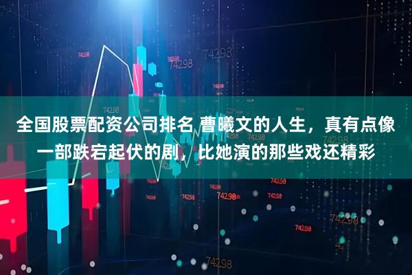 全国股票配资公司排名 曹曦文的人生，真有点像一部跌宕起伏的剧，比她演的那些戏还精彩