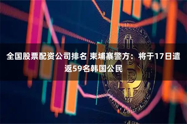 全国股票配资公司排名 柬埔寨警方：将于17日遣返59名韩国公民