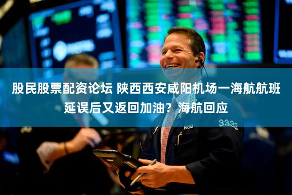 股民股票配资论坛 陕西西安咸阳机场一海航航班延误后又返回加油？海航回应